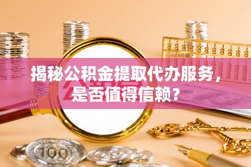 霍州揭秘公积金提取代办服务，是否值得信赖？
