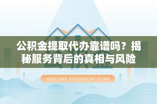 霍州公积金提取代办靠谱吗？揭秘服务背后的真相与风险