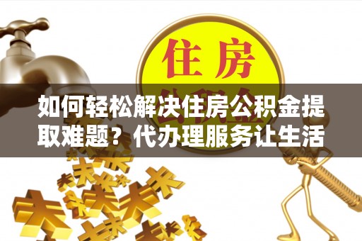 霍州如何轻松解决住房公积金提取难题？代办理服务让生活更简单