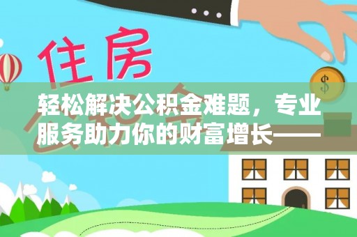 霍州轻松解决公积金难题，专业服务助力你的财富增长——代办公积金提取