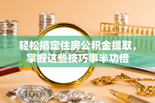 霍州轻松搞定住房公积金提取，掌握这些技巧事半功倍