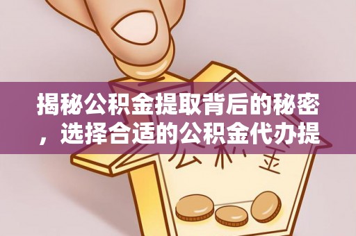 霍州揭秘公积金提取背后的秘密，选择合适的公积金代办提取公司是关键