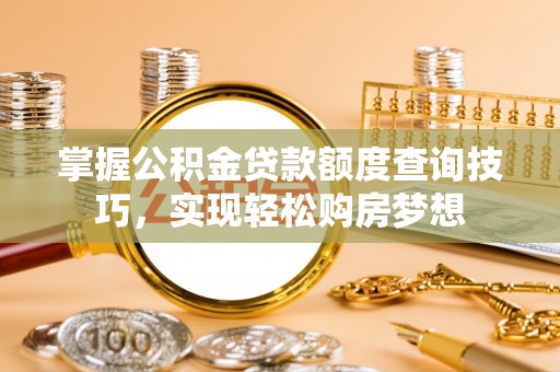 霍州掌握公积金贷款额度查询技巧，实现轻松购房梦想