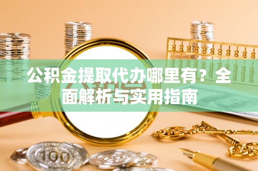 霍州公积金提取代办哪里有？全面解析与实用指南