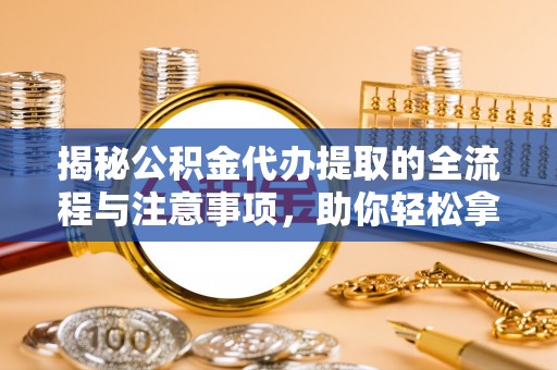 霍州揭秘公积金代办提取的全流程与注意事项，助你轻松拿回属于自己的钱