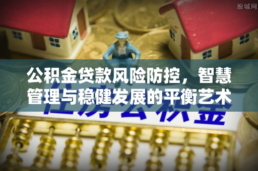 霍州公积金贷款风险防控，智慧管理与稳健发展的平衡艺术