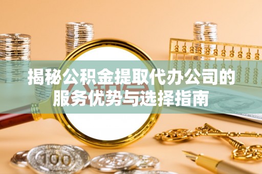 霍州揭秘公积金提取代办公司的服务优势与选择指南