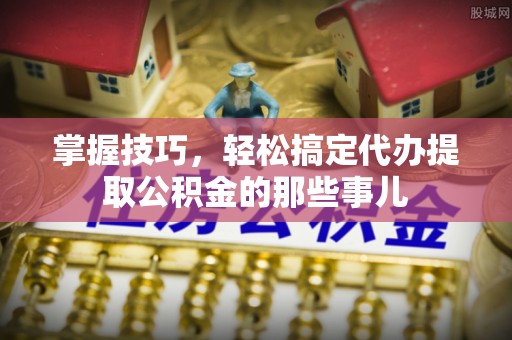 霍州掌握技巧，轻松搞定代办提取公积金的那些事儿