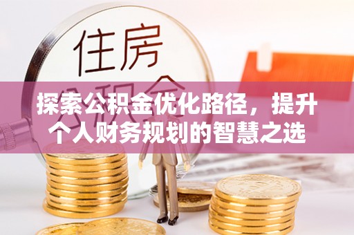 霍州探索公积金优化路径，提升个人财务规划的智慧之选