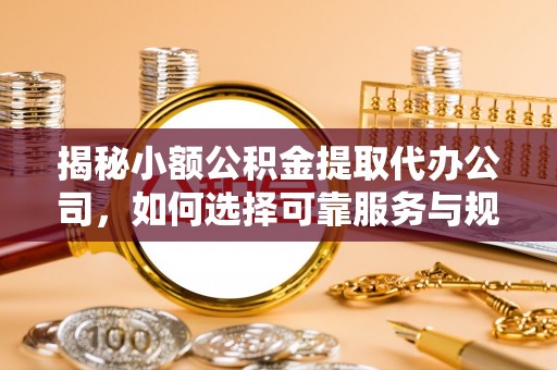 霍州揭秘小额公积金提取代办公司，如何选择可靠服务与规避风险
