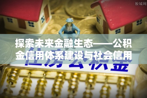 霍州探索未来金融生态——公积金信用体系建设与社会信用体系的深度融合