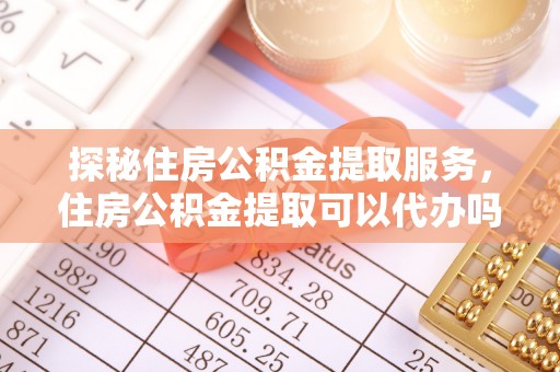 霍州探秘住房公积金提取服务，住房公积金提取可以代办吗的全方位解析
