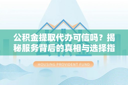 霍州公积金提取代办可信吗？揭秘服务背后的真相与选择指南
