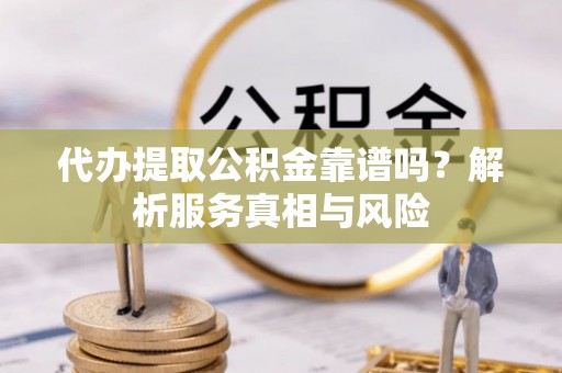 霍州代办提取公积金靠谱吗？解析服务真相与风险