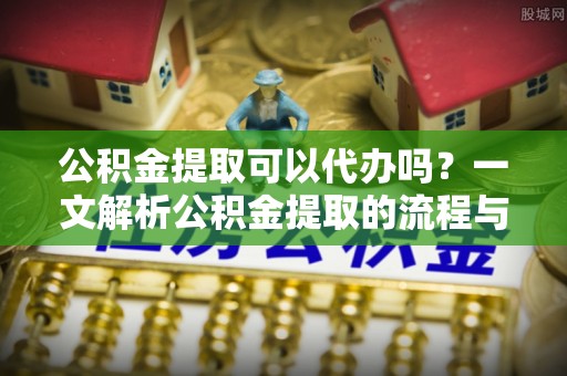 霍州公积金提取可以代办吗？一文解析公积金提取的流程与注意事项