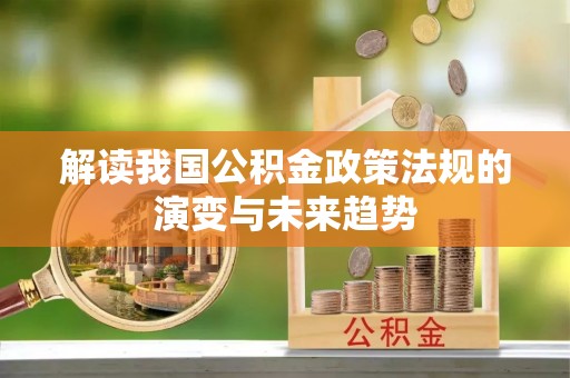 霍州解读我国公积金政策法规的演变与未来趋势