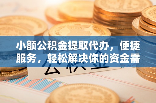 霍州小额公积金提取代办，便捷服务，轻松解决你的资金需求