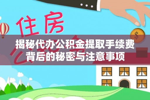 霍州揭秘代办公积金提取手续费背后的秘密与注意事项