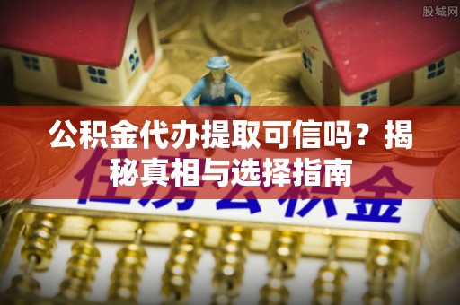 霍州公积金代办提取可信吗？揭秘真相与选择指南
