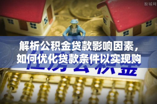 霍州解析公积金贷款影响因素，如何优化贷款条件以实现购房梦想
