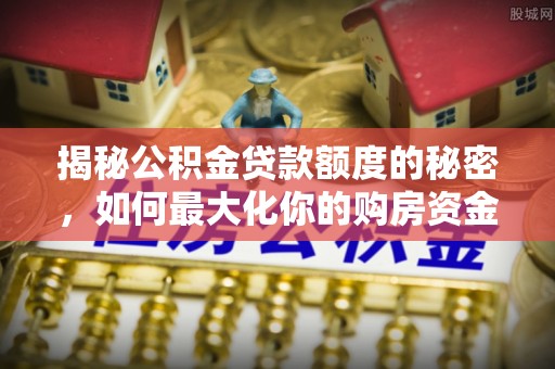 霍州揭秘公积金贷款额度的秘密，如何最大化你的购房资金