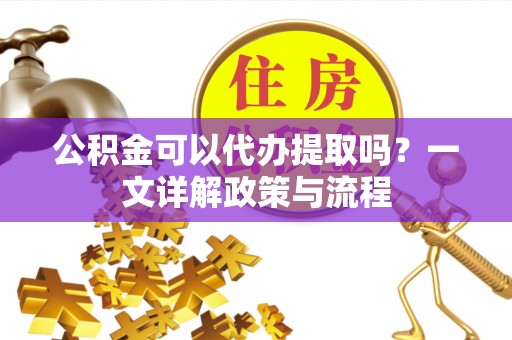 霍州公积金可以代办提取吗？一文详解政策与流程