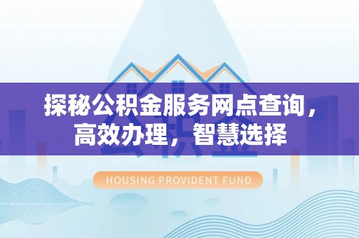 霍州探秘公积金服务网点查询，高效办理，智慧选择