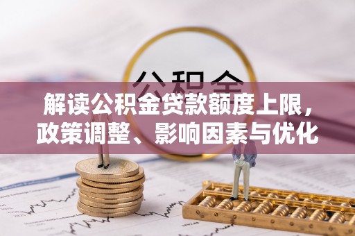 霍州解读公积金贷款额度上限，政策调整、影响因素与优化策略