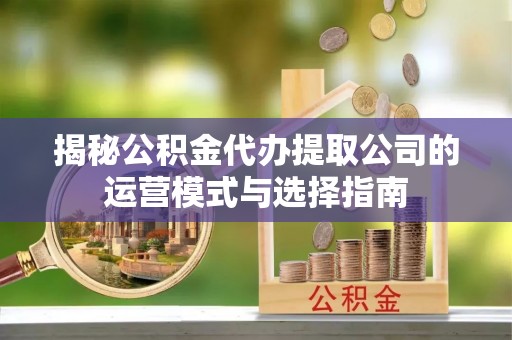 霍州揭秘公积金代办提取公司的运营模式与选择指南