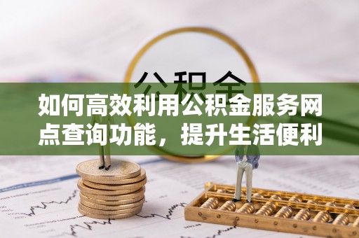 霍州如何高效利用公积金服务网点查询功能，提升生活便利性