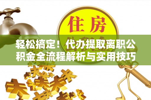 霍州轻松搞定！代办提取离职公积金全流程解析与实用技巧