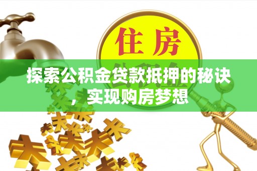 霍州探索公积金贷款抵押的秘诀，实现购房梦想