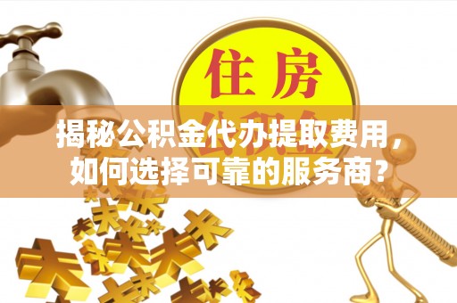 霍州揭秘公积金代办提取费用，如何选择可靠的服务商？