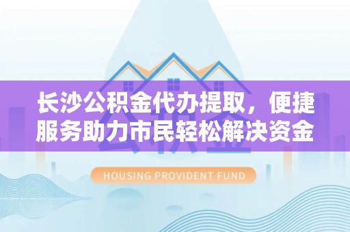 霍州长沙公积金代办提取，便捷服务助力市民轻松解决资金需求