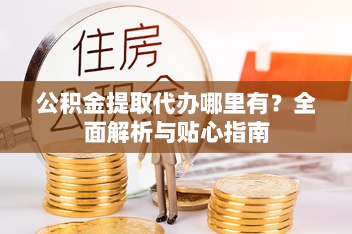 霍州公积金提取代办哪里有？全面解析与贴心指南