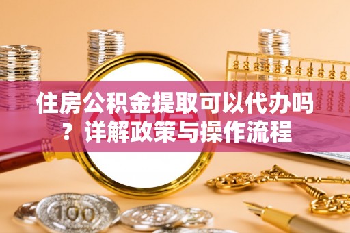 霍州住房公积金提取可以代办吗？详解政策与操作流程