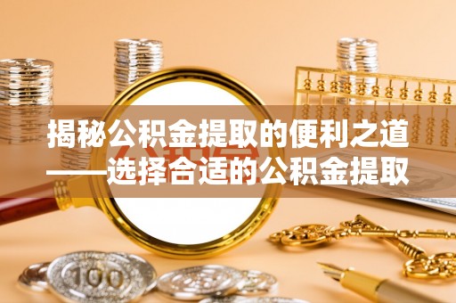 霍州揭秘公积金提取的便利之道——选择合适的公积金提取代办公司是关键