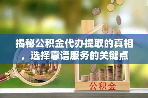 霍州揭秘公积金代办提取的真相，选择靠谱服务的关键点