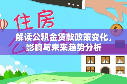 霍州解读公积金贷款政策变化，影响与未来趋势分析