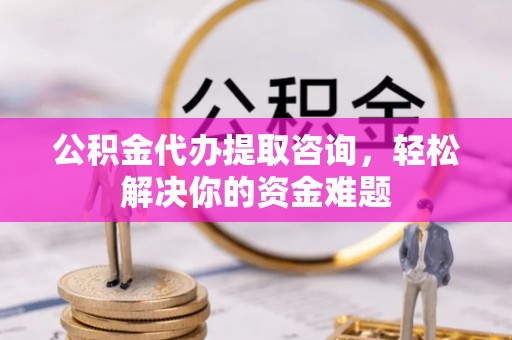 霍州公积金代办提取咨询，轻松解决你的资金难题
