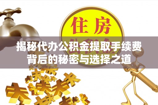霍州揭秘代办公积金提取手续费背后的秘密与选择之道