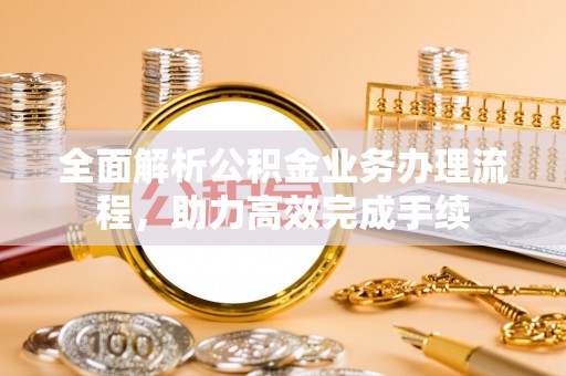 霍州全面解析公积金业务办理流程，助力高效完成手续
