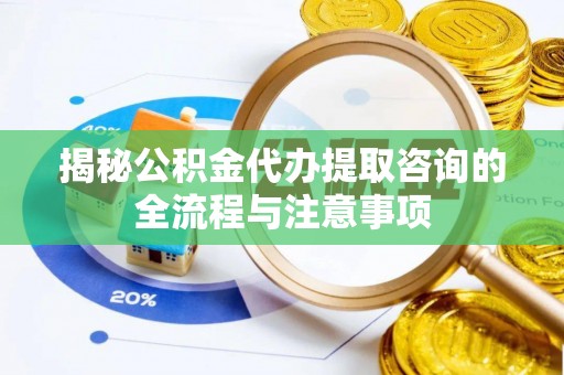 霍州揭秘公积金代办提取咨询的全流程与注意事项