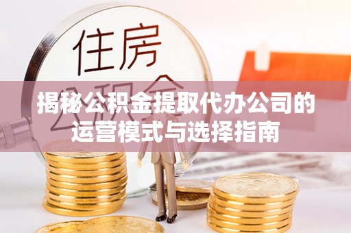 霍州揭秘公积金提取代办公司的运营模式与选择指南