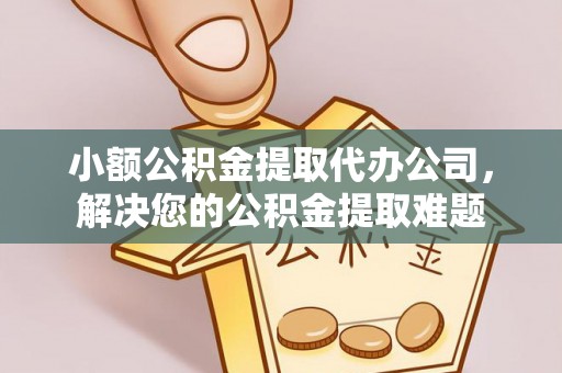 霍州小额公积金提取代办公司，解决您的公积金提取难题