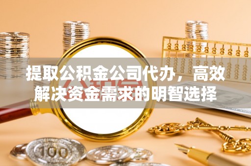 霍州提取公积金公司代办，高效解决资金需求的明智选择