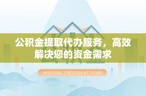 霍州公积金提取代办服务，高效解决您的资金需求