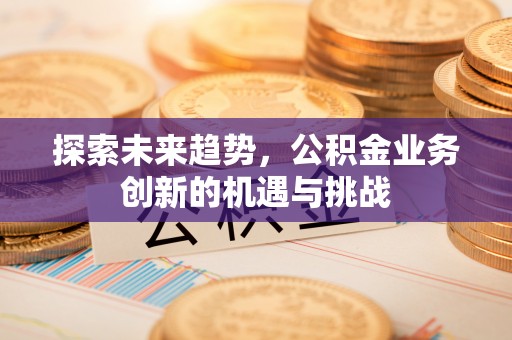 霍州探索未来趋势，公积金业务创新的机遇与挑战