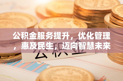 霍州公积金服务提升，优化管理，惠及民生，迈向智慧未来