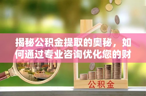 霍州揭秘公积金提取的奥秘，如何通过专业咨询优化您的财务规划